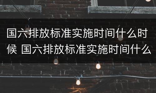 国六排放标准实施时间什么时候 国六排放标准实施时间什么时候开始