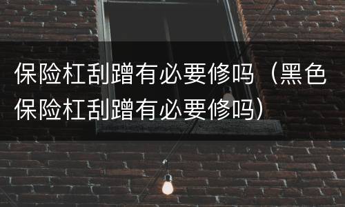 保险杠刮蹭有必要修吗（黑色保险杠刮蹭有必要修吗）