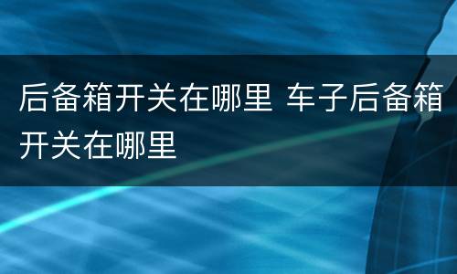 后备箱开关在哪里 车子后备箱开关在哪里