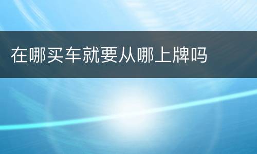 在哪买车就要从哪上牌吗