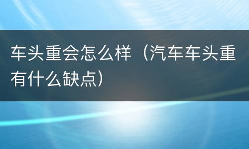 车头重会怎么样（汽车车头重有什么缺点）