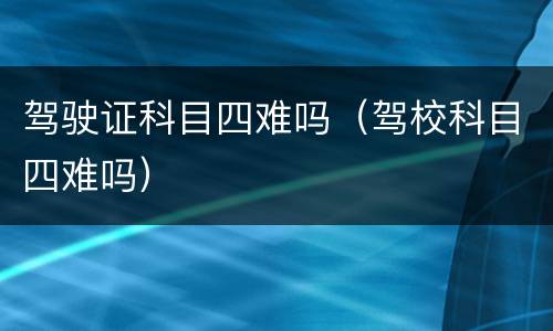 驾驶证科目四难吗（驾校科目四难吗）