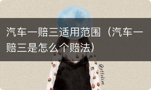 汽车一赔三适用范围（汽车一赔三是怎么个赔法）