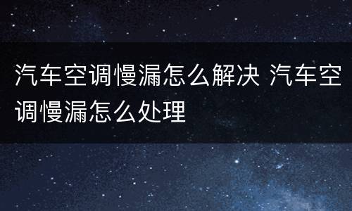 汽车空调慢漏怎么解决 汽车空调慢漏怎么处理