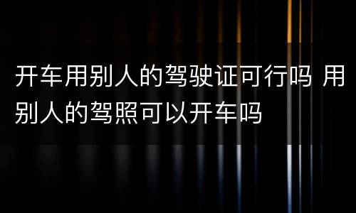开车用别人的驾驶证可行吗 用别人的驾照可以开车吗