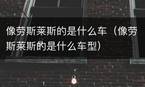 像劳斯莱斯的是什么车（像劳斯莱斯的是什么车型）