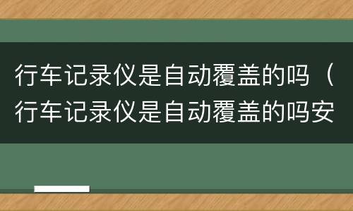 行车记录仪是自动覆盖的吗（行车记录仪是自动覆盖的吗安全吗）