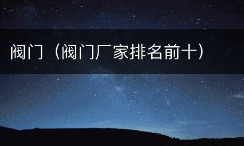 阀门（阀门厂家排名前十）