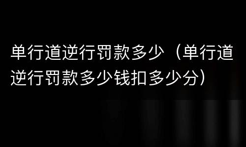 单行道逆行罚款多少（单行道逆行罚款多少钱扣多少分）