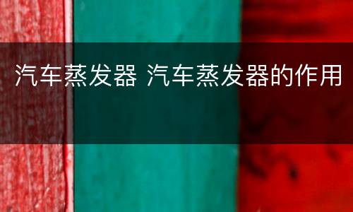 汽车蒸发器 汽车蒸发器的作用
