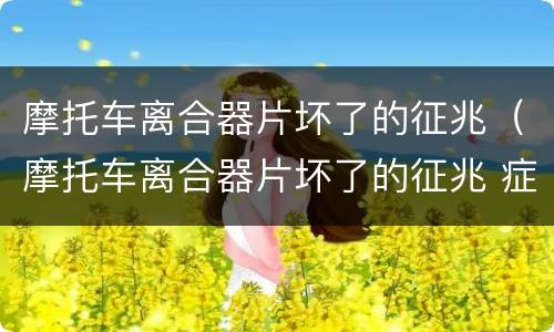 摩托车离合器片坏了的征兆（摩托车离合器片坏了的征兆 症状）