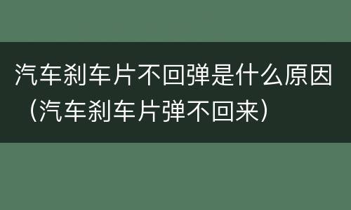 汽车刹车片不回弹是什么原因（汽车刹车片弹不回来）