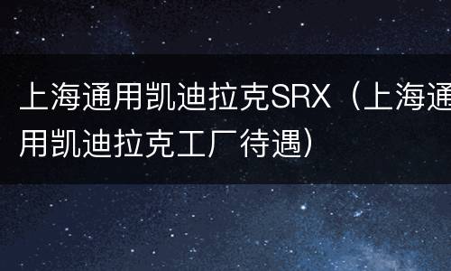 上海通用凯迪拉克SRX（上海通用凯迪拉克工厂待遇）