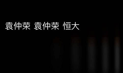 袁仲荣 袁仲荣 恒大