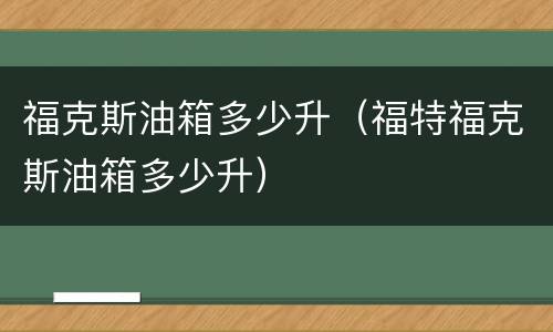 福克斯油箱多少升（福特福克斯油箱多少升）