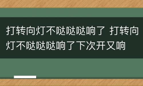 打转向灯不哒哒哒响了 打转向灯不哒哒哒响了下次开又响