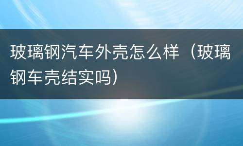 玻璃钢汽车外壳怎么样（玻璃钢车壳结实吗）
