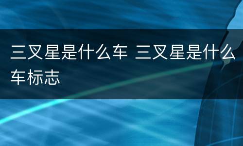 三叉星是什么车 三叉星是什么车标志