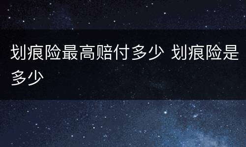 划痕险最高赔付多少 划痕险是多少