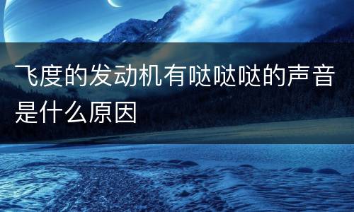 飞度的发动机有哒哒哒的声音是什么原因