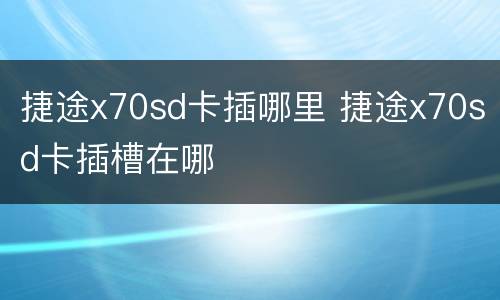 捷途x70sd卡插哪里 捷途x70sd卡插槽在哪