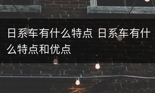 日系车有什么特点 日系车有什么特点和优点