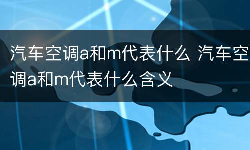 汽车空调a和m代表什么 汽车空调a和m代表什么含义