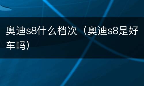 奥迪s8什么档次（奥迪s8是好车吗）