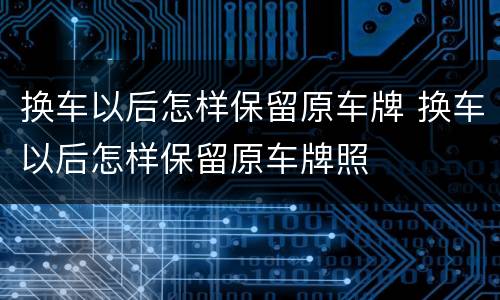 换车以后怎样保留原车牌 换车以后怎样保留原车牌照