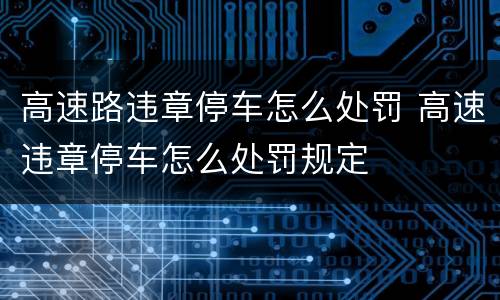 高速路违章停车怎么处罚 高速违章停车怎么处罚规定