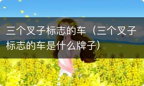 三个叉子标志的车（三个叉子标志的车是什么牌子）