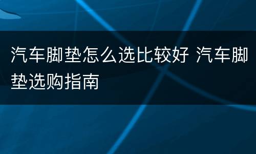 汽车脚垫怎么选比较好 汽车脚垫选购指南