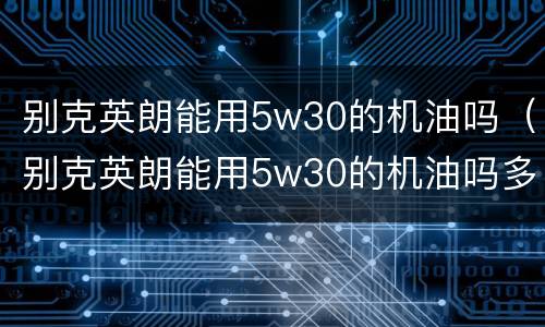 别克英朗能用5w30的机油吗（别克英朗能用5w30的机油吗多少钱）