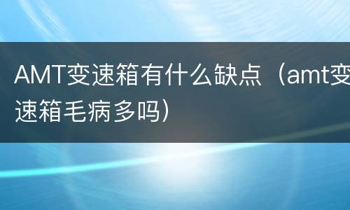 AMT变速箱有什么缺点（amt变速箱毛病多吗）
