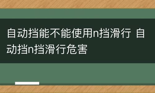 自动挡能不能使用n挡滑行 自动挡n挡滑行危害