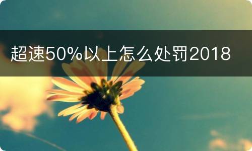 超速50%以上怎么处罚2018