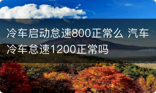 冷车启动怠速800正常么 汽车冷车怠速1200正常吗