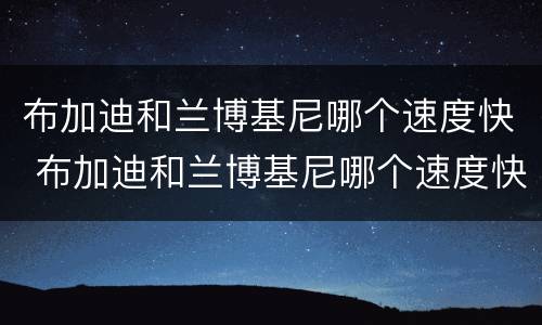布加迪和兰博基尼哪个速度快 布加迪和兰博基尼哪个速度快些