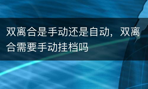 双离合是手动还是自动，双离合需要手动挂档吗