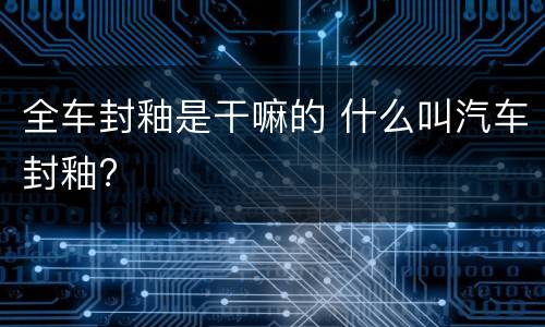 全车封釉是干嘛的 什么叫汽车封釉?