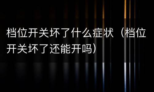 档位开关坏了什么症状（档位开关坏了还能开吗）