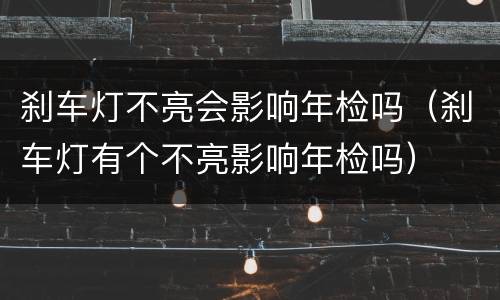 刹车灯不亮会影响年检吗（刹车灯有个不亮影响年检吗）
