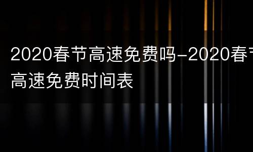 2020春节高速免费吗-2020春节高速免费时间表