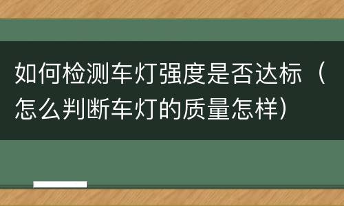 如何检测车灯强度是否达标（怎么判断车灯的质量怎样）