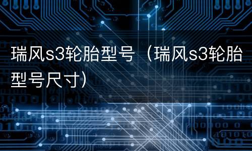 瑞风s3轮胎型号（瑞风s3轮胎型号尺寸）