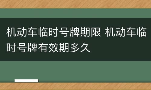 机动车临时号牌期限 机动车临时号牌有效期多久