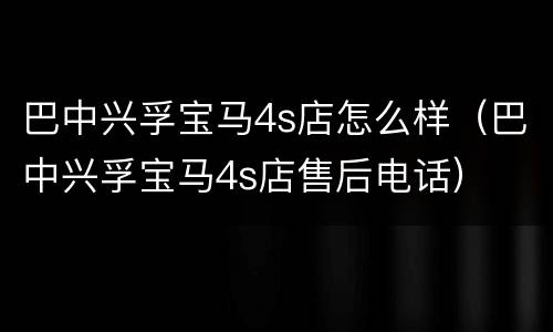 巴中兴孚宝马4s店怎么样（巴中兴孚宝马4s店售后电话）
