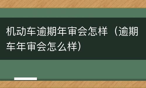 机动车逾期年审会怎样（逾期车年审会怎么样）