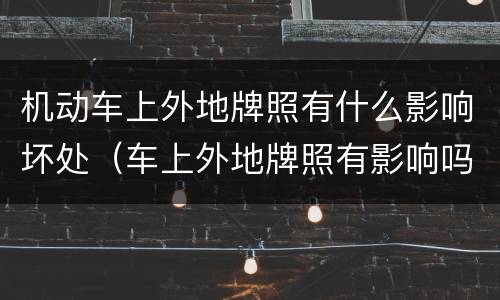 机动车上外地牌照有什么影响坏处（车上外地牌照有影响吗）