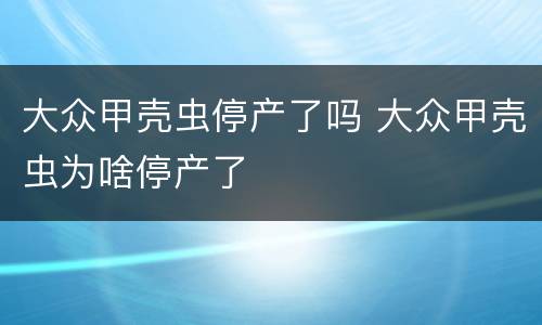 大众甲壳虫停产了吗 大众甲壳虫为啥停产了